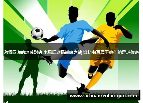 激情四溢的绿茵对决 来见证这场巅峰之战 谁将书写属于他们的足球传奇